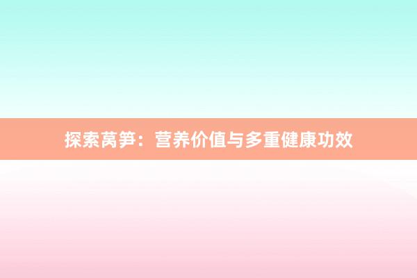 探索莴笋：营养价值与多重健康功效