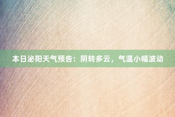 本日泌阳天气预告：阴转多云，气温小幅波动