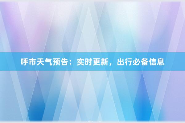 呼市天气预告：实时更新，出行必备信息