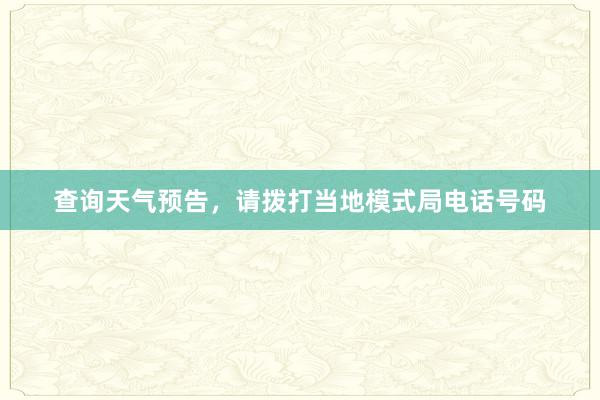 查询天气预告，请拨打当地模式局电话号码