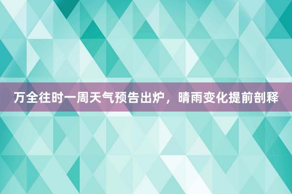 万全往时一周天气预告出炉，晴雨变化提前剖释