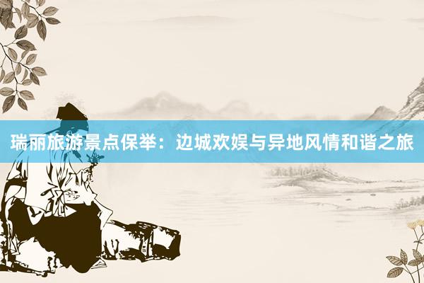 瑞丽旅游景点保举：边城欢娱与异地风情和谐之旅